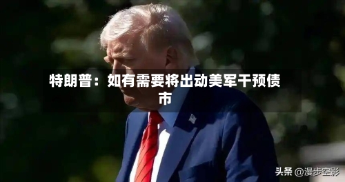 特朗普:如有需要将出动美军干预债市-第2张图片