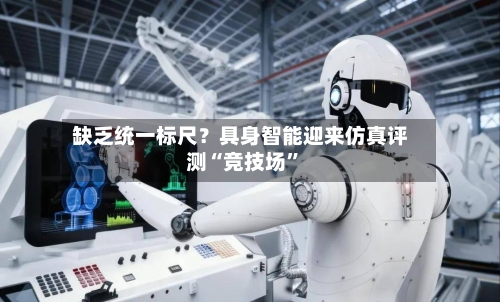 缺乏统一标尺？具身智能迎来仿真评测“竞技场”
