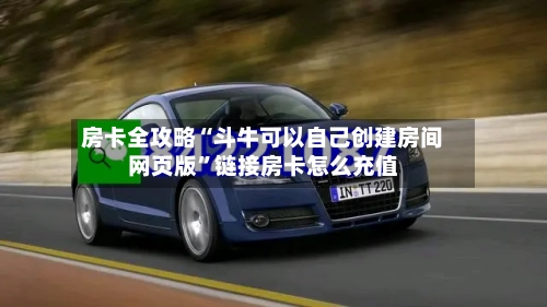 房卡全攻略“斗牛可以自己创建房间网页版”链接房卡怎么充值-第2张图片