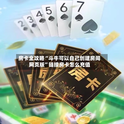 房卡全攻略“斗牛可以自己创建房间网页版”链接房卡怎么充值