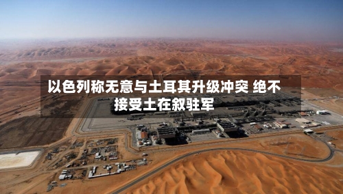 以色列称无意与土耳其升级冲突 绝不接受土在叙驻军-第2张图片