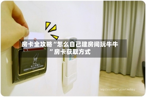 房卡全攻略“怎么自己建房间玩牛牛”房卡获取方式