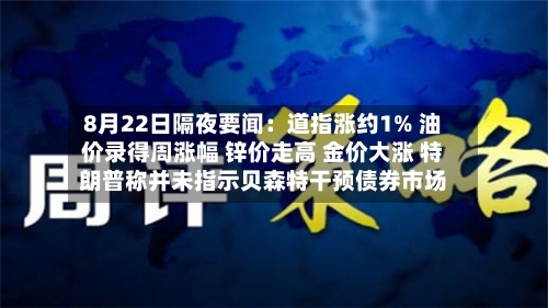 8月22日隔夜要闻：道指涨约1% 油价录得周涨幅 锌价走高 金价大涨 特朗普称并未指示贝森特干预债券市场-第2张图片