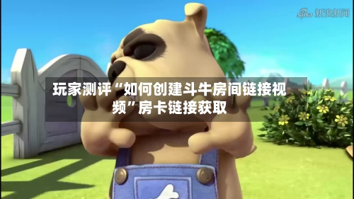 玩家测评“如何创建斗牛房间链接视频”房卡链接获取-第2张图片