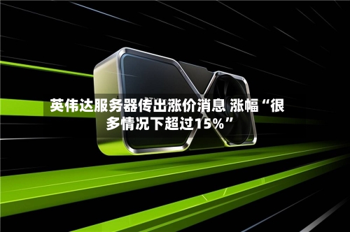 英伟达服务器传出涨价消息 涨幅“很多情况下超过15%	”-第3张图片