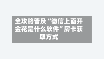 全攻略普及“微信上面开金花是什么软件”房卡获取方式