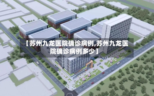 【苏州九龙医院确诊病例,苏州九龙医院确诊病例多少】