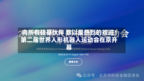 向所有硅基伙伴 致以最热烈的欢迎！第二届世界人形机器人运动会在京开幕-第3张图片