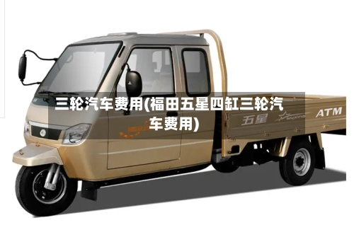 三轮汽车费用(福田五星四缸三轮汽车费用)