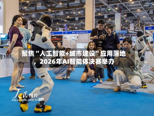 聚焦“人工智能+城市建设”应用落地，2026年AI智能体决赛举办-第3张图片