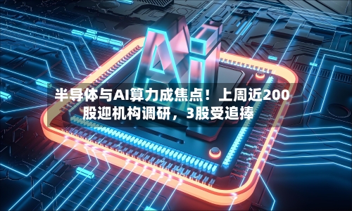 半导体与AI算力成焦点！上周近200股迎机构调研，3股受追捧