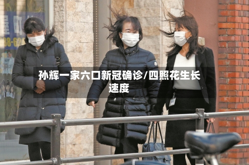 孙辉一家六口新冠确诊/四照花生长速度-第2张图片