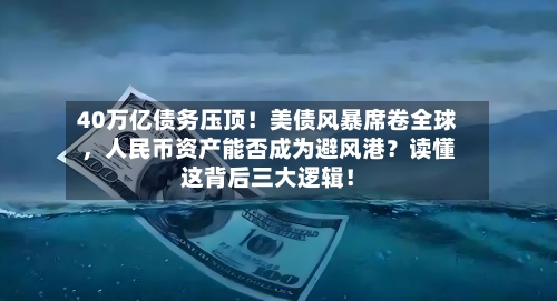 40万亿债务压顶！美债风暴席卷全球，人民币资产能否成为避风港？读懂这背后三大逻辑！