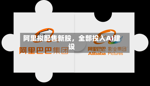 阿里拟配售新股，全部投入AI建设