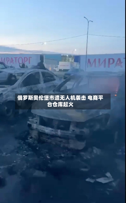 俄罗斯奥伦堡市遭无人机袭击 电商平台仓库起火