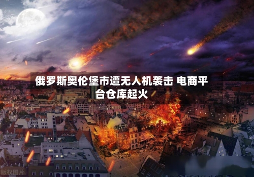 俄罗斯奥伦堡市遭无人机袭击 电商平台仓库起火-第2张图片