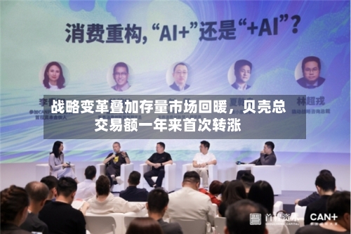 战略变革叠加存量市场回暖，贝壳总交易额一年来首次转涨