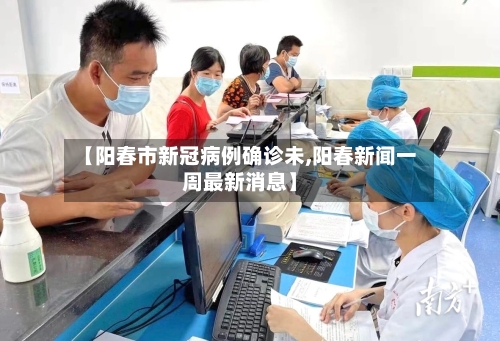【阳春市新冠病例确诊未,阳春新闻一周最新消息】