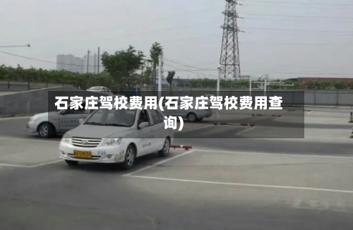 石家庄驾校费用(石家庄驾校费用查询)-第2张图片