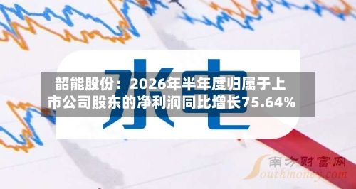 韶能股份:2026年半年度归属于上市公司股东的净利润同比增长75.64%-第2张图片