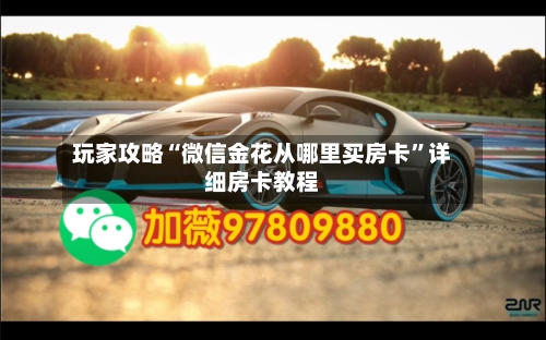 玩家攻略“微信金花从哪里买房卡”详细房卡教程