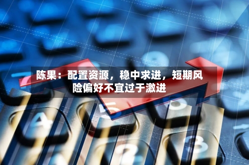 陈果：配置资源	，稳中求进，短期风险偏好不宜过于激进-第2张图片