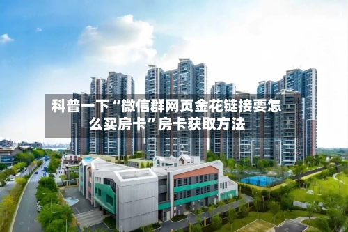 科普一下“微信群网页金花链接要怎么买房卡”房卡获取方法-第2张图片