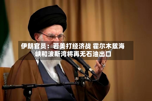 伊朗官员：若美打经济战 霍尔木兹海峡和波斯湾将再无石油出口