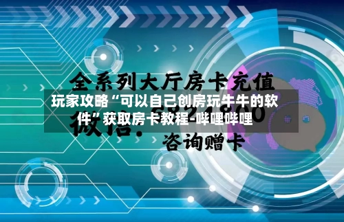 玩家攻略“可以自己创房玩牛牛的软件”获取房卡教程-哔哩哔哩-第2张图片