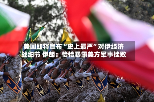 美国即将宣布“史上最严”对伊经济战细节 伊朗：恰恰暴露美方军事挫败-第2张图片