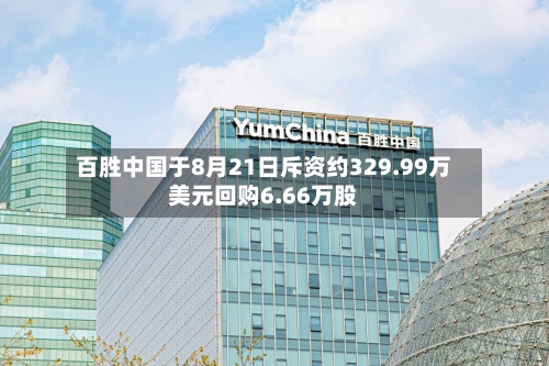 百胜中国于8月21日斥资约329.99万美元回购6.66万股-第3张图片