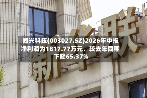 同兴科技(003027.SZ)2026年中报净利润为1817.77万元	、较去年同期下降65.37%-第2张图片