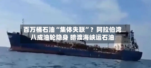 百万桶石油“集体失联”？阿拉伯湾八成油轮隐身 暗渡海峡运石油-第2张图片