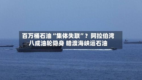 百万桶石油“集体失联”？阿拉伯湾八成油轮隐身 暗渡海峡运石油-第3张图片