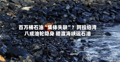 百万桶石油“集体失联”？阿拉伯湾八成油轮隐身 暗渡海峡运石油