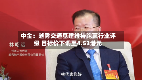 中金：越秀交通基建维持跑赢行业评级 目标价下调至4.53港元-第2张图片