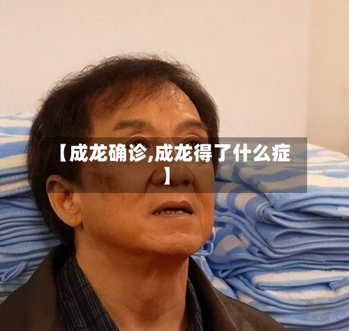 【成龙确诊,成龙得了什么症】-第3张图片