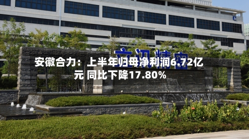 安徽合力:上半年归母净利润6.72亿元 同比下降17.80%-第2张图片