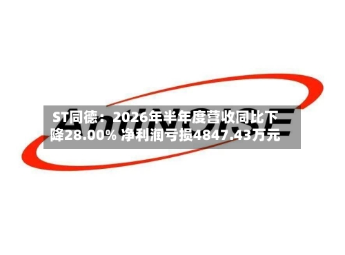 ST同德：2026年半年度营收同比下降28.00% 净利润亏损4847.43万元