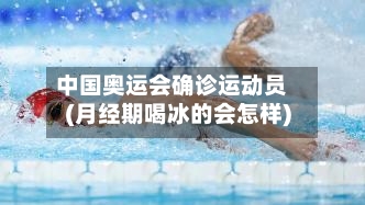 中国奥运会确诊运动员(月经期喝冰的会怎样)-第2张图片