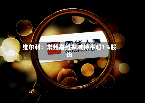 维尔利：常州嘉维拟减持不超1%股份