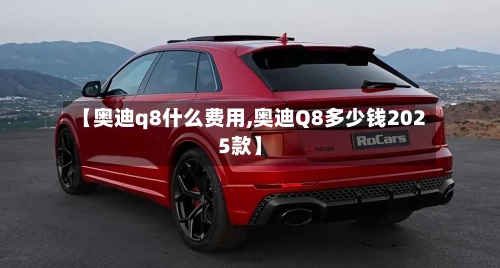 【奥迪q8什么费用,奥迪Q8多少钱2025款】