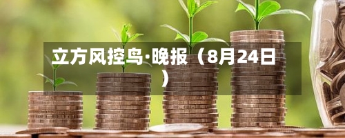 立方风控鸟·晚报（8月24日）