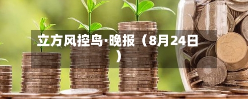 立方风控鸟·晚报（8月24日）-第2张图片