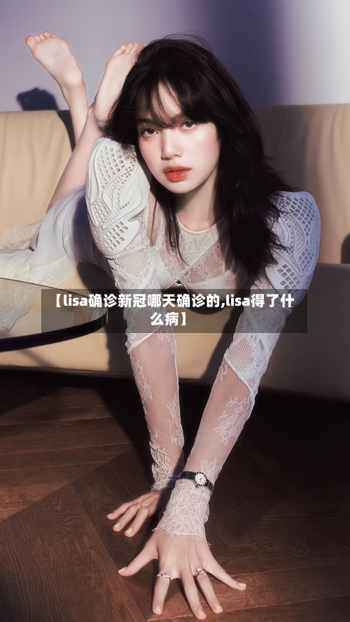 【lisa确诊新冠哪天确诊的,lisa得了什么病】