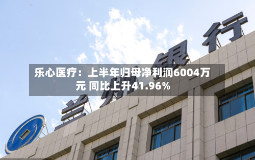 乐心医疗：上半年归母净利润6004万元 同比上升41.96%