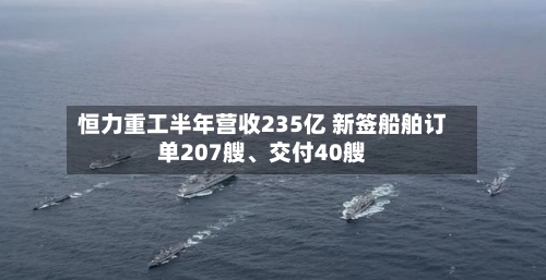 恒力重工半年营收235亿 新签船舶订单207艘、交付40艘