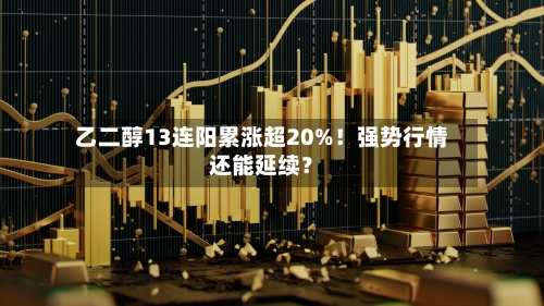 乙二醇13连阳累涨超20%！强势行情还能延续？-第1张图片