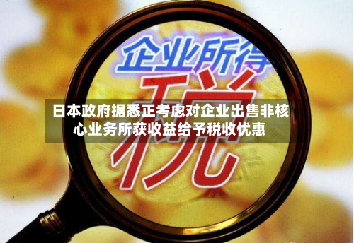 日本政府据悉正考虑对企业出售非核心业务所获收益给予税收优惠