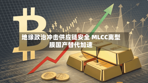 地缘政治冲击供应链安全 MLCC离型膜国产替代加速